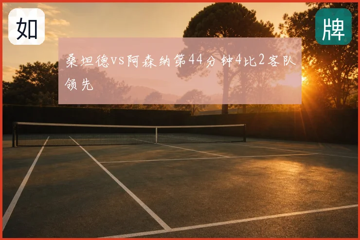 桑坦德vs阿森纳第44分钟4比2客队领先