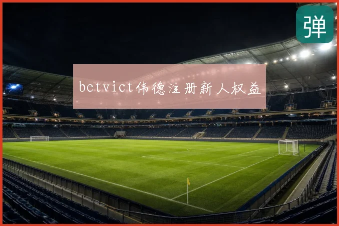 betvict伟德注册新人权益