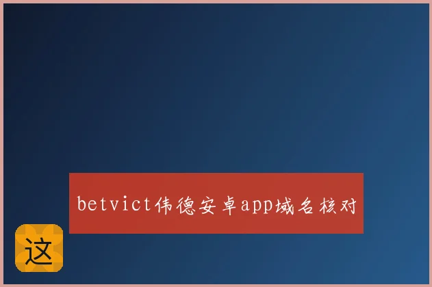 betvict伟德安卓app域名核对