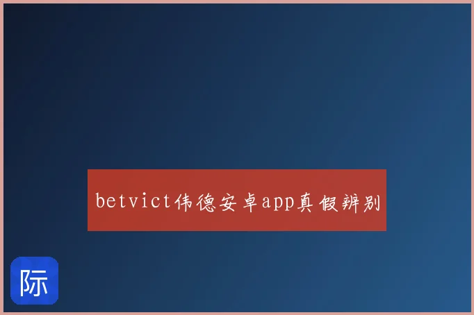 betvict伟德安卓app真假辨别